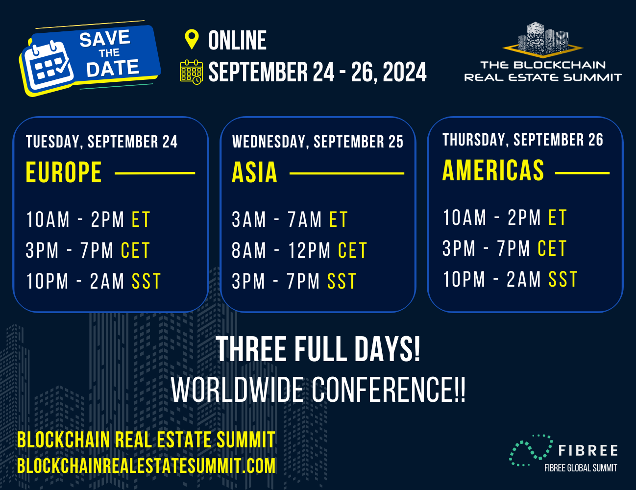 Save the date announcement for Global Blockchain Real Estate Summit 2023 with FIBREE September 24 through 26 online with a chart that displays the times for each day and labels of what time zone the day is made for. Europe focus on Tuesday September 24, 2024: 10 AM-2PM ET / 3PM-7PM CET / 10PM-2AM SST. Asia Focus on Wednesday September 25, 2024: 3 AM-7AM ET / 8AM-12PM CET / 3PM-7PM SST. Americas time zone on Thursday - September 26, 2024: 10 AM-2PM ET / 3PM-7PM CET / 10PM-2AM SST. THREE FULL DAYS! WORLDWIDE BLOCKCHAIN CONFERENCE!